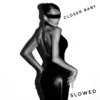 Closer Baby, Slowed